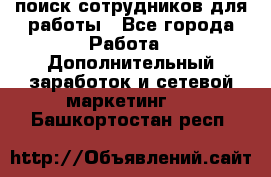 поиск сотрудников для работы - Все города Работа » Дополнительный заработок и сетевой маркетинг   . Башкортостан респ.